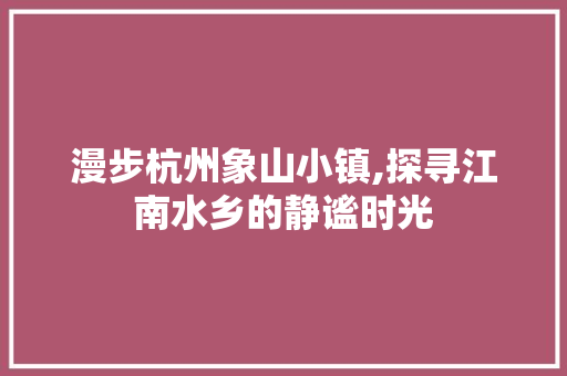 漫步杭州象山小镇,探寻江南水乡的静谧时光