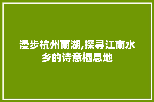 漫步杭州雨湖,探寻江南水乡的诗意栖息地