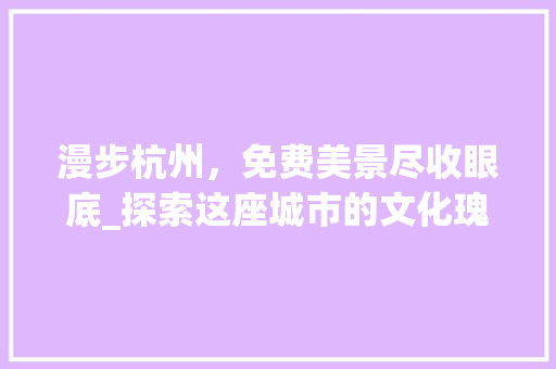 漫步杭州，免费美景尽收眼底_探索这座城市的文化瑰宝