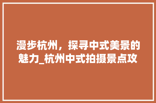 漫步杭州，探寻中式美景的魅力_杭州中式拍摄景点攻略