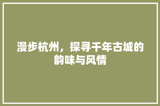 漫步杭州，探寻千年古城的韵味与风情