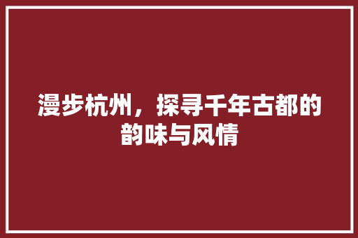 漫步杭州，探寻千年古都的韵味与风情