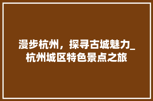 漫步杭州，探寻古城魅力_杭州城区特色景点之旅