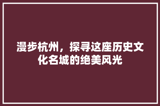 漫步杭州，探寻这座历史文化名城的绝美风光