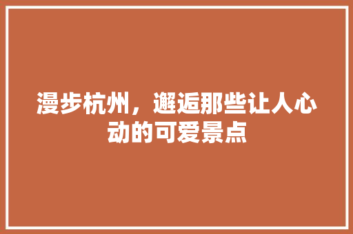 漫步杭州，邂逅那些让人心动的可爱景点