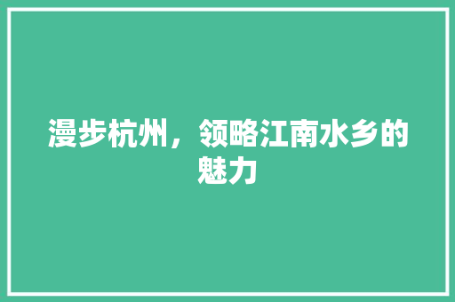 漫步杭州，领略江南水乡的魅力