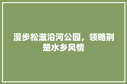 漫步松滋沿河公园，领略荆楚水乡风情