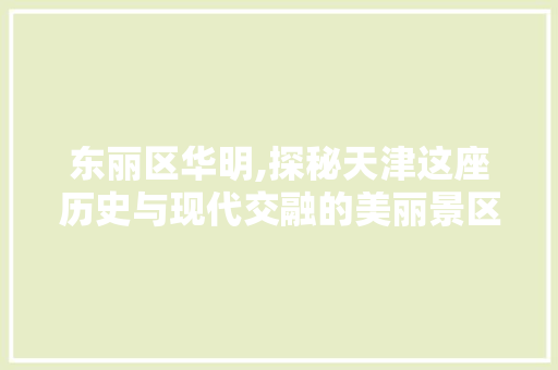 东丽区华明,探秘天津这座历史与现代交融的美丽景区  第1张