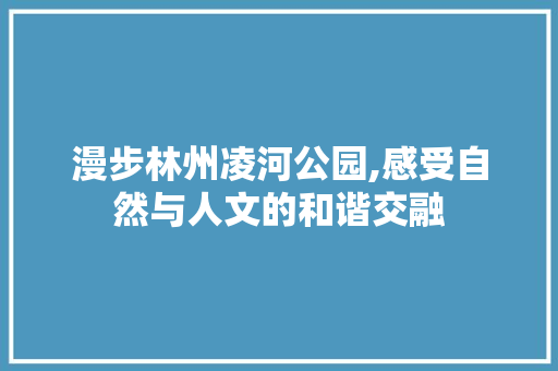 漫步林州凌河公园,感受自然与人文的和谐交融