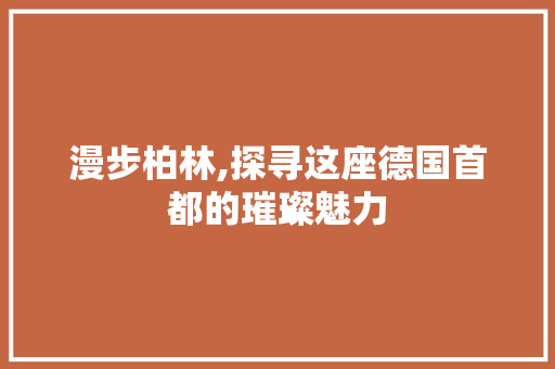 漫步柏林,探寻这座德国首都的璀璨魅力