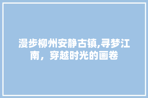 漫步柳州安静古镇,寻梦江南，穿越时光的画卷