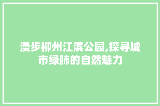 漫步柳州江滨公园,探寻城市绿肺的自然魅力  第1张