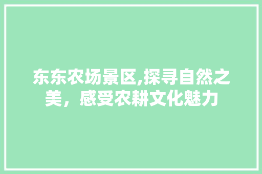 东东农场景区,探寻自然之美，感受农耕文化魅力  第1张