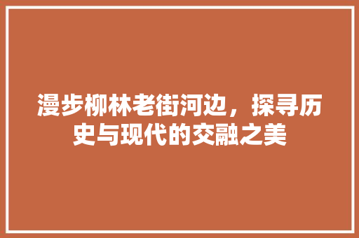 漫步柳林老街河边，探寻历史与现代的交融之美