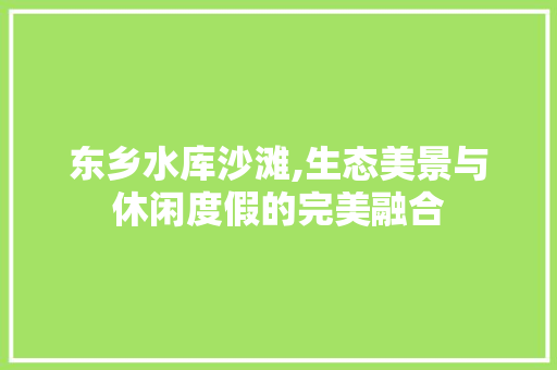 东乡水库沙滩,生态美景与休闲度假的完美融合