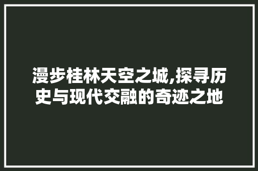 漫步桂林天空之城,探寻历史与现代交融的奇迹之地