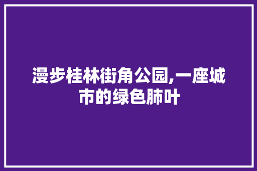 漫步桂林街角公园,一座城市的绿色肺叶