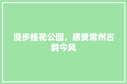 漫步桂花公园，感受常州古韵今风