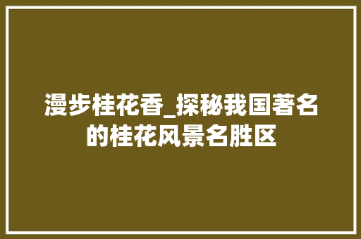 漫步桂花香_探秘我国著名的桂花风景名胜区