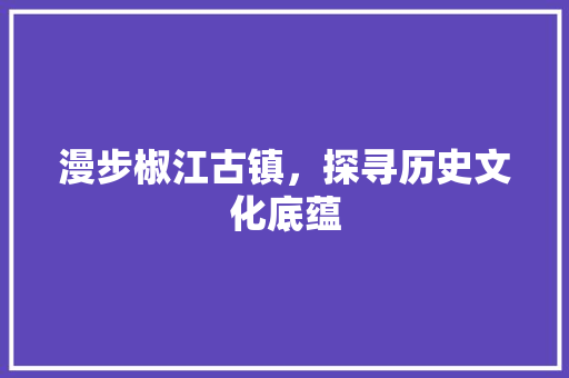 漫步椒江古镇，探寻历史文化底蕴