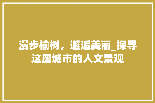 漫步榆树，邂逅美丽_探寻这座城市的人文景观