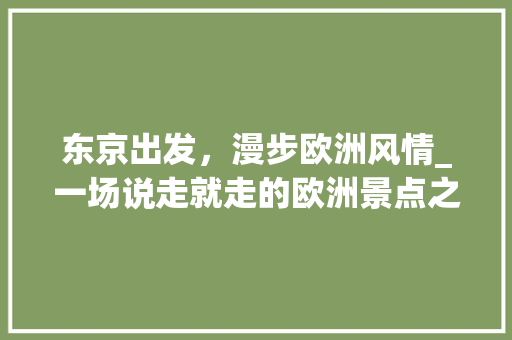 东京出发，漫步欧洲风情_一场说走就走的欧洲景点之旅