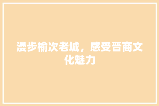 漫步榆次老城，感受晋商文化魅力