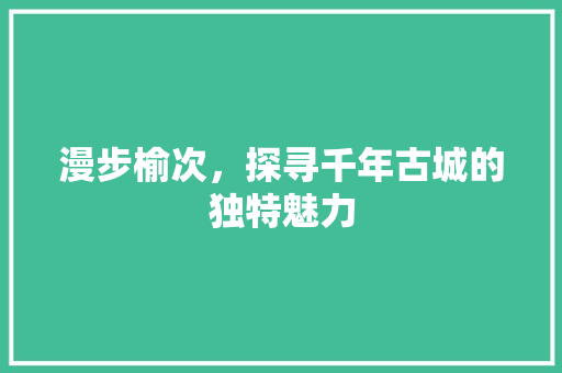 漫步榆次，探寻千年古城的独特魅力