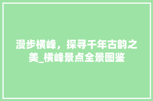 漫步横峰，探寻千年古韵之美_横峰景点全景图鉴