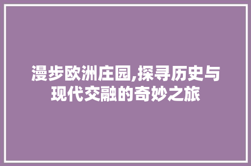 漫步欧洲庄园,探寻历史与现代交融的奇妙之旅