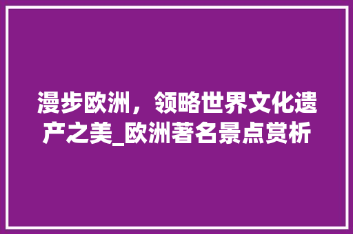 漫步欧洲，领略世界文化遗产之美_欧洲著名景点赏析