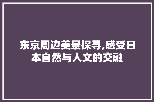 东京周边美景探寻,感受日本自然与人文的交融  第1张