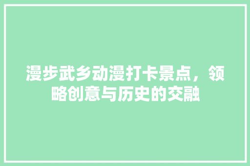 漫步武乡动漫打卡景点，领略创意与历史的交融