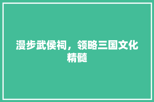 漫步武侯祠，领略三国文化精髓