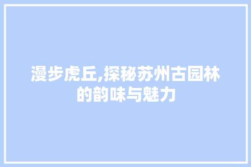 漫步虎丘,探秘苏州古园林的韵味与魅力