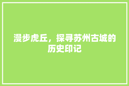 漫步虎丘，探寻苏州古城的历史印记