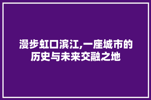 漫步虹口滨江,一座城市的历史与未来交融之地