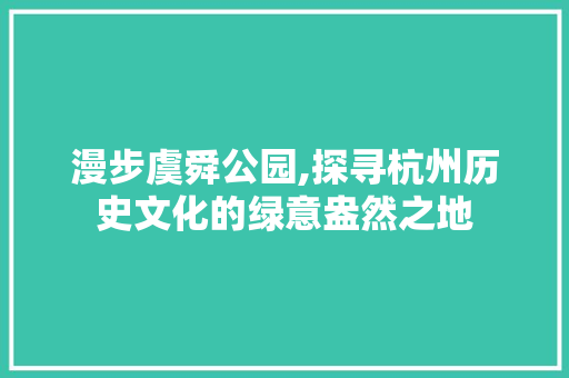 漫步虞舜公园,探寻杭州历史文化的绿意盎然之地