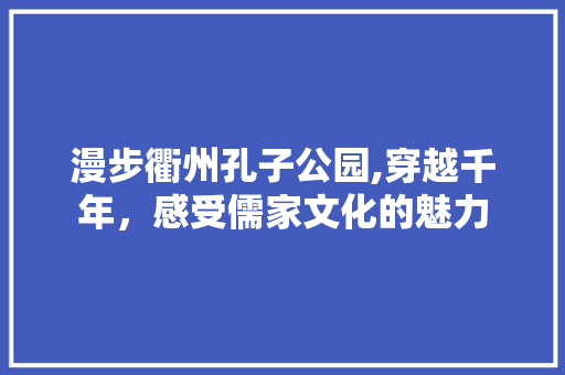 漫步衢州孔子公园,穿越千年，感受儒家文化的魅力