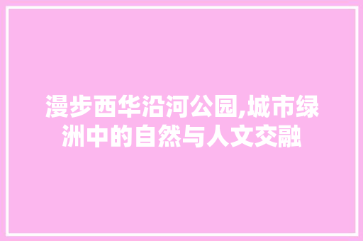 漫步西华沿河公园,城市绿洲中的自然与人文交融