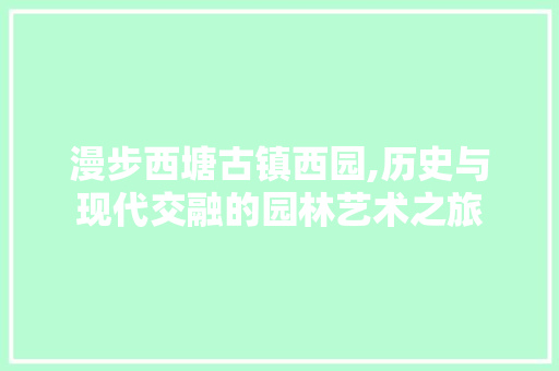 漫步西塘古镇西园,历史与现代交融的园林艺术之旅  第1张