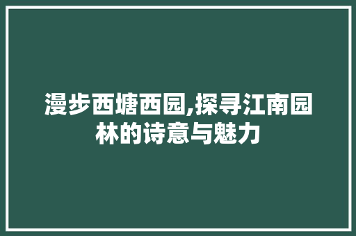 漫步西塘西园,探寻江南园林的诗意与魅力