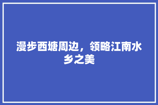 漫步西塘周边，领略江南水乡之美