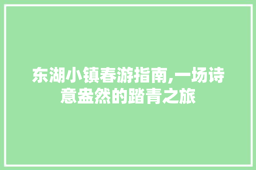 东湖小镇春游指南,一场诗意盎然的踏青之旅  第1张