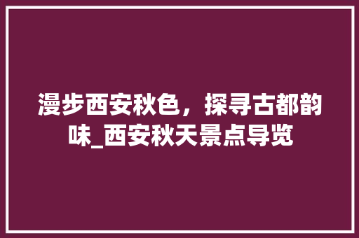 漫步西安秋色，探寻古都韵味_西安秋天景点导览