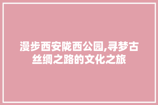 漫步西安陇西公园,寻梦古丝绸之路的文化之旅