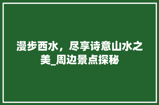 漫步西水，尽享诗意山水之美_周边景点探秘