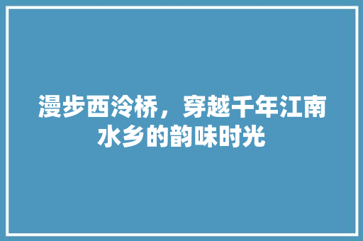 漫步西泠桥，穿越千年江南水乡的韵味时光