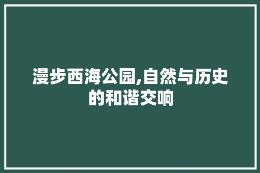 漫步西海公园,自然与历史的和谐交响