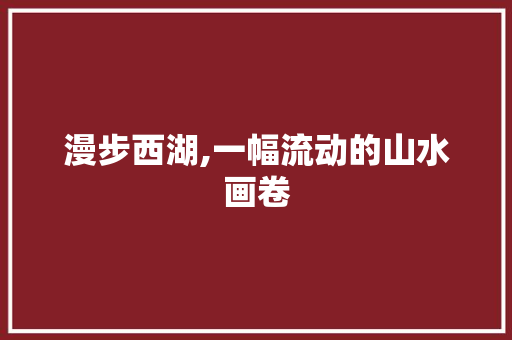 漫步西湖,一幅流动的山水画卷